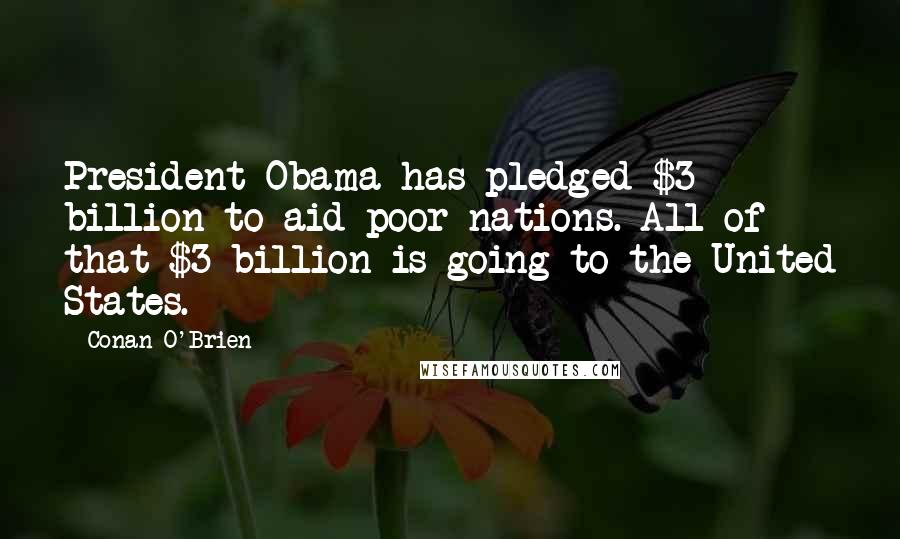 Conan O'Brien Quotes: President Obama has pledged $3 billion to aid poor nations. All of that $3 billion is going to the United States.