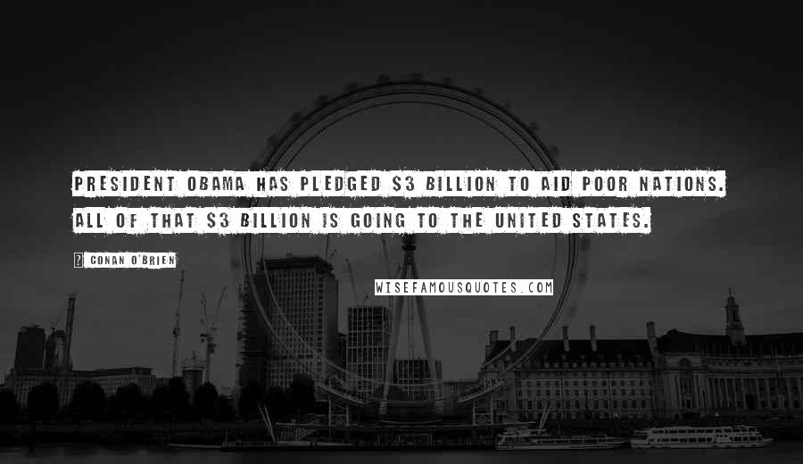 Conan O'Brien Quotes: President Obama has pledged $3 billion to aid poor nations. All of that $3 billion is going to the United States.