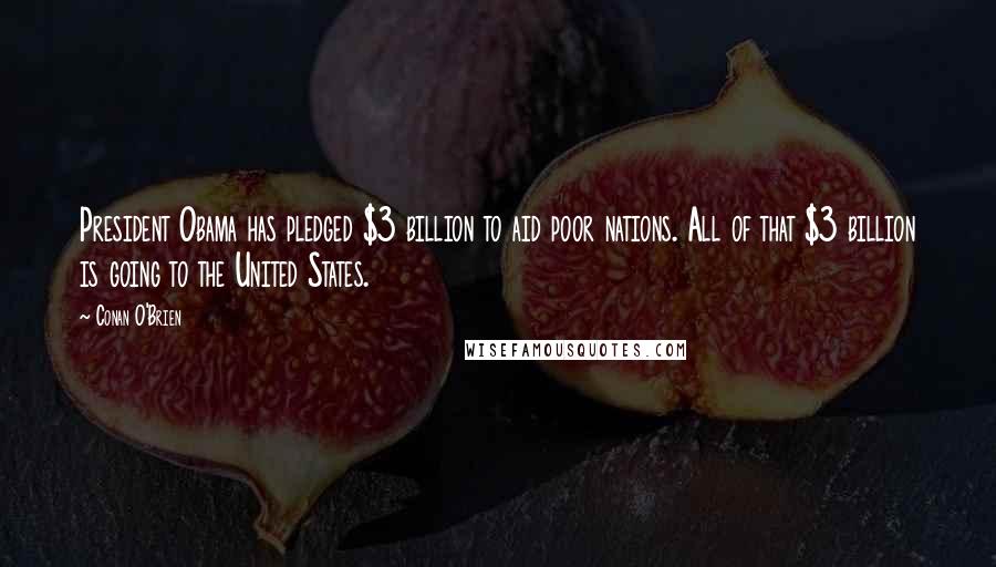 Conan O'Brien Quotes: President Obama has pledged $3 billion to aid poor nations. All of that $3 billion is going to the United States.