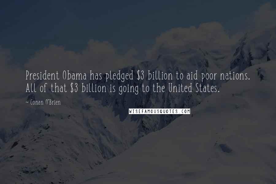 Conan O'Brien Quotes: President Obama has pledged $3 billion to aid poor nations. All of that $3 billion is going to the United States.