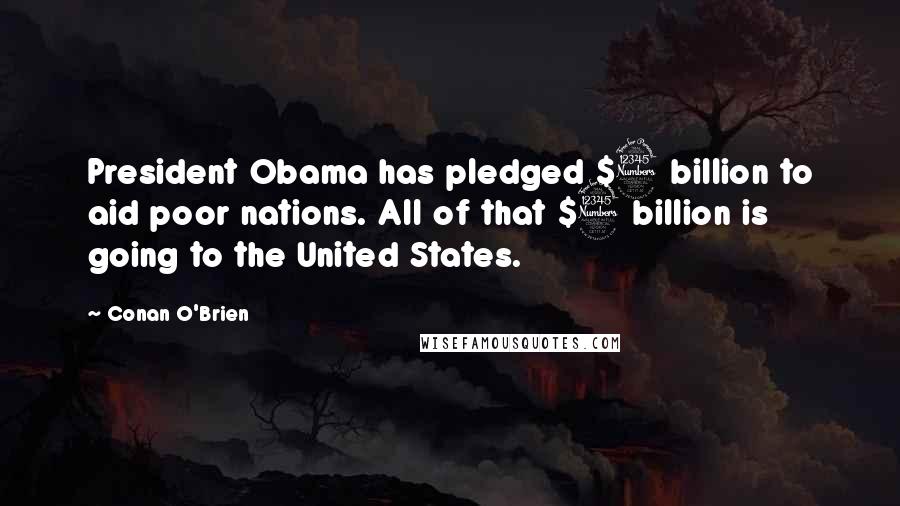 Conan O'Brien Quotes: President Obama has pledged $3 billion to aid poor nations. All of that $3 billion is going to the United States.