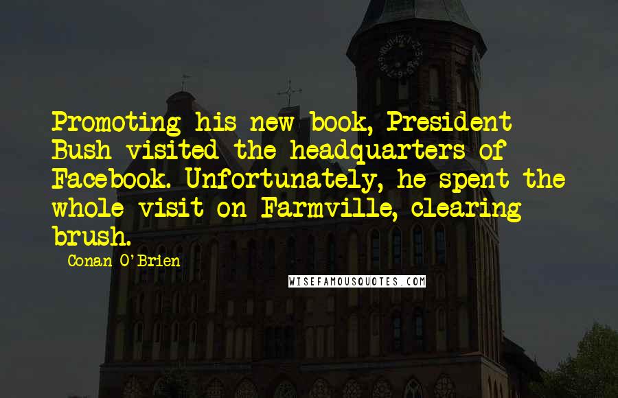 Conan O'Brien Quotes: Promoting his new book, President Bush visited the headquarters of Facebook. Unfortunately, he spent the whole visit on Farmville, clearing brush.