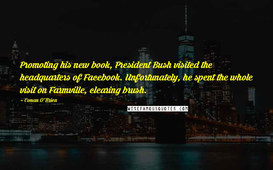 Conan O'Brien Quotes: Promoting his new book, President Bush visited the headquarters of Facebook. Unfortunately, he spent the whole visit on Farmville, clearing brush.