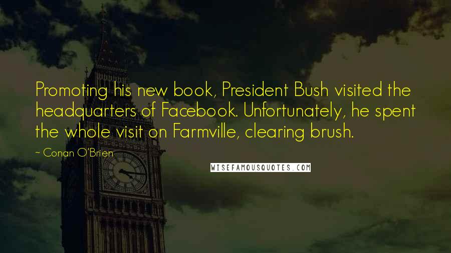 Conan O'Brien Quotes: Promoting his new book, President Bush visited the headquarters of Facebook. Unfortunately, he spent the whole visit on Farmville, clearing brush.