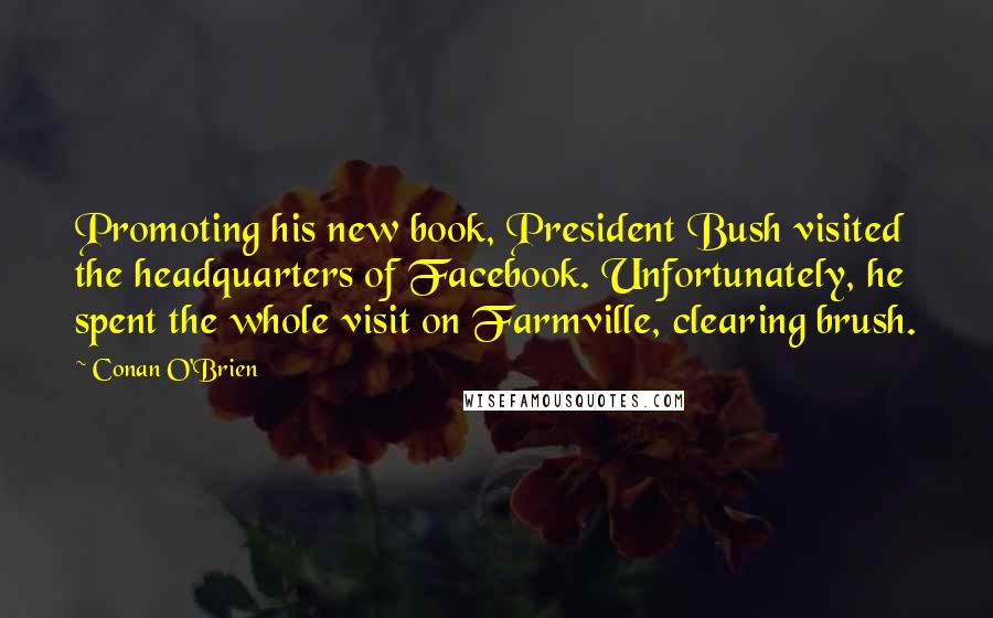 Conan O'Brien Quotes: Promoting his new book, President Bush visited the headquarters of Facebook. Unfortunately, he spent the whole visit on Farmville, clearing brush.