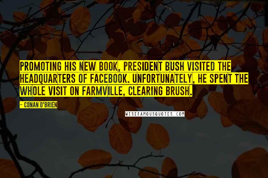 Conan O'Brien Quotes: Promoting his new book, President Bush visited the headquarters of Facebook. Unfortunately, he spent the whole visit on Farmville, clearing brush.