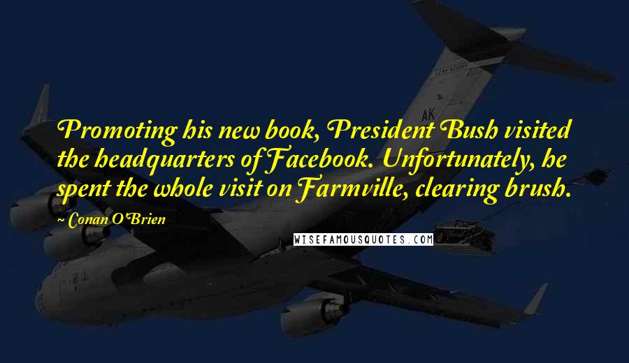 Conan O'Brien Quotes: Promoting his new book, President Bush visited the headquarters of Facebook. Unfortunately, he spent the whole visit on Farmville, clearing brush.