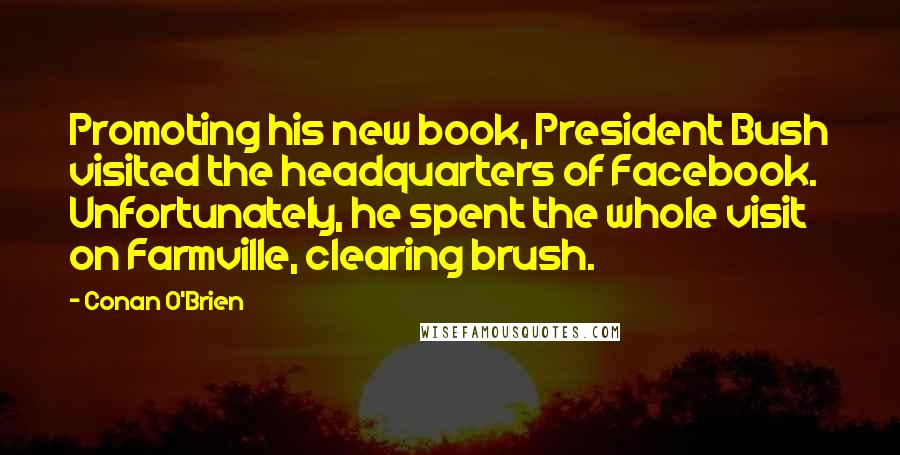 Conan O'Brien Quotes: Promoting his new book, President Bush visited the headquarters of Facebook. Unfortunately, he spent the whole visit on Farmville, clearing brush.