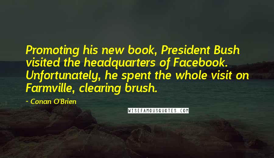 Conan O'Brien Quotes: Promoting his new book, President Bush visited the headquarters of Facebook. Unfortunately, he spent the whole visit on Farmville, clearing brush.