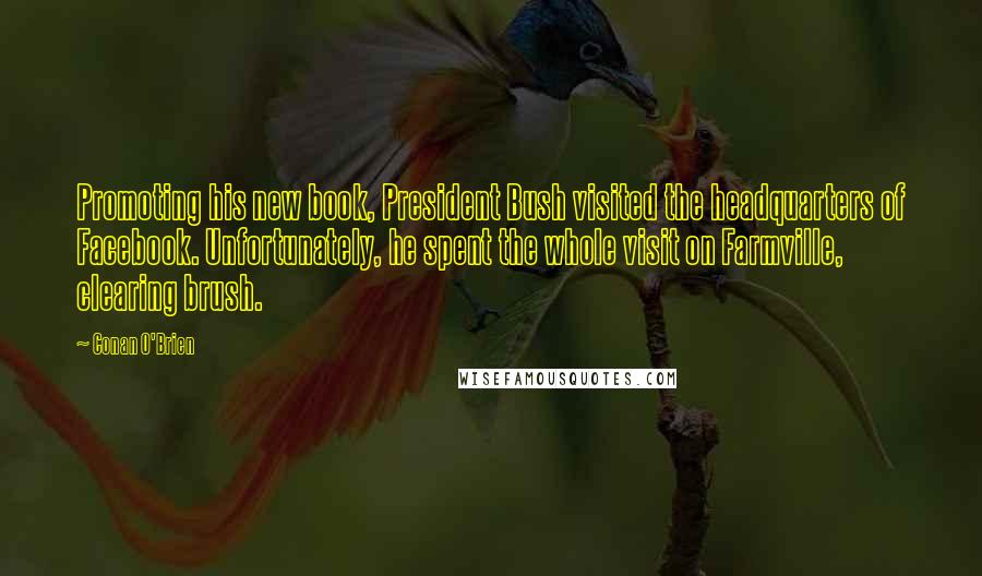 Conan O'Brien Quotes: Promoting his new book, President Bush visited the headquarters of Facebook. Unfortunately, he spent the whole visit on Farmville, clearing brush.