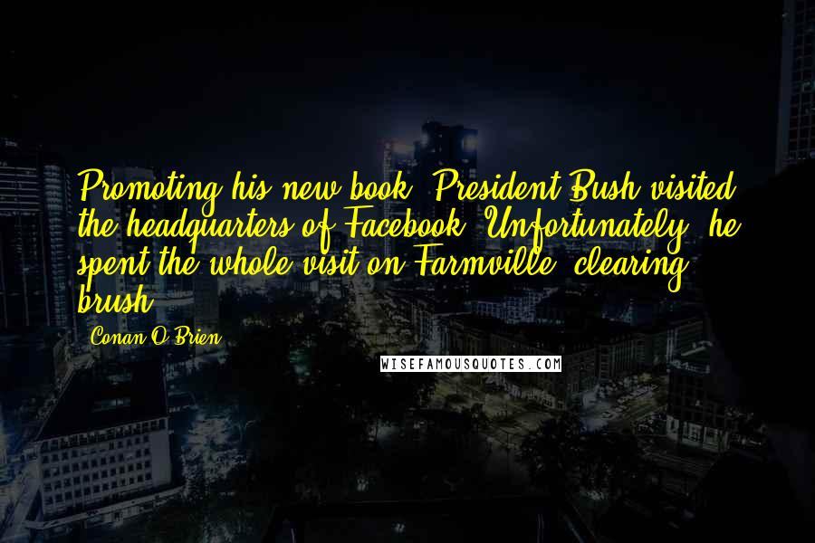 Conan O'Brien Quotes: Promoting his new book, President Bush visited the headquarters of Facebook. Unfortunately, he spent the whole visit on Farmville, clearing brush.