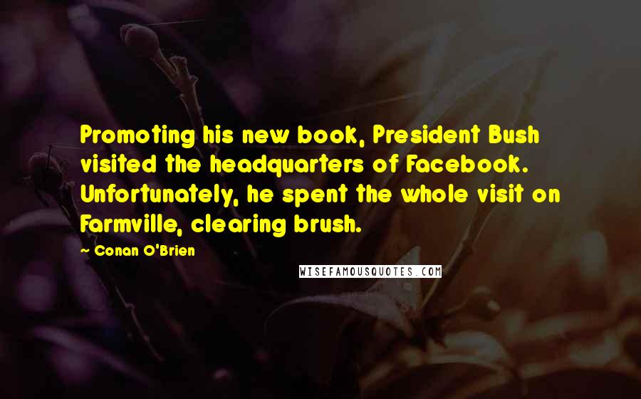 Conan O'Brien Quotes: Promoting his new book, President Bush visited the headquarters of Facebook. Unfortunately, he spent the whole visit on Farmville, clearing brush.