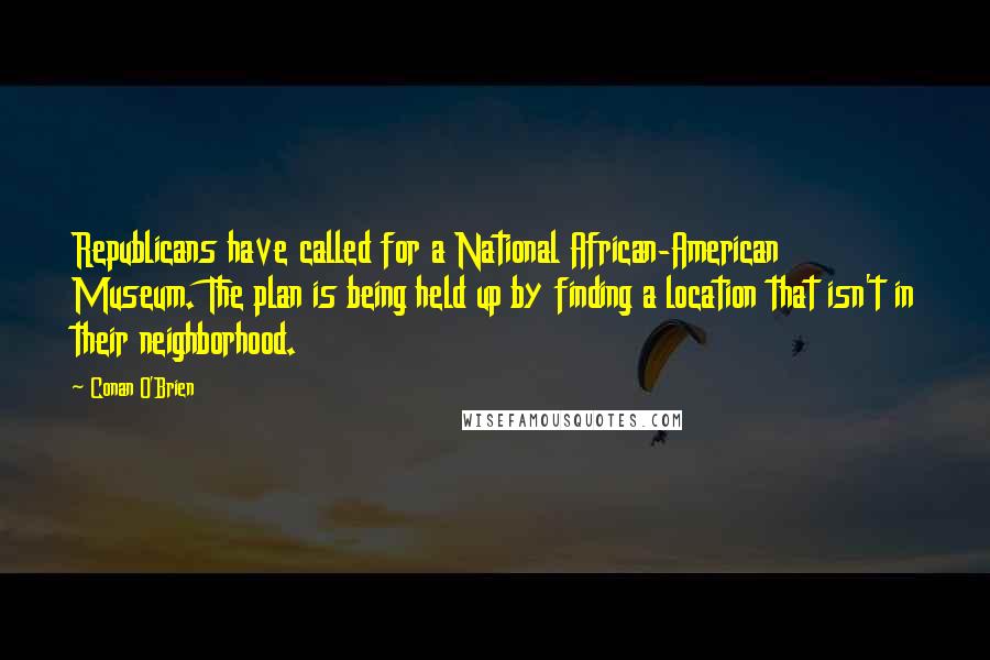 Conan O'Brien Quotes: Republicans have called for a National African-American Museum. The plan is being held up by finding a location that isn't in their neighborhood.