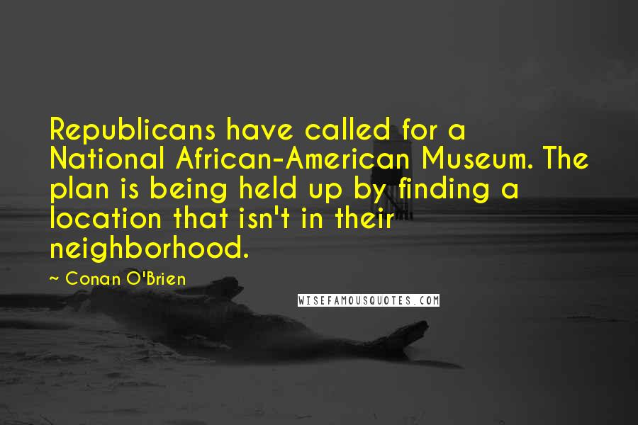 Conan O'Brien Quotes: Republicans have called for a National African-American Museum. The plan is being held up by finding a location that isn't in their neighborhood.