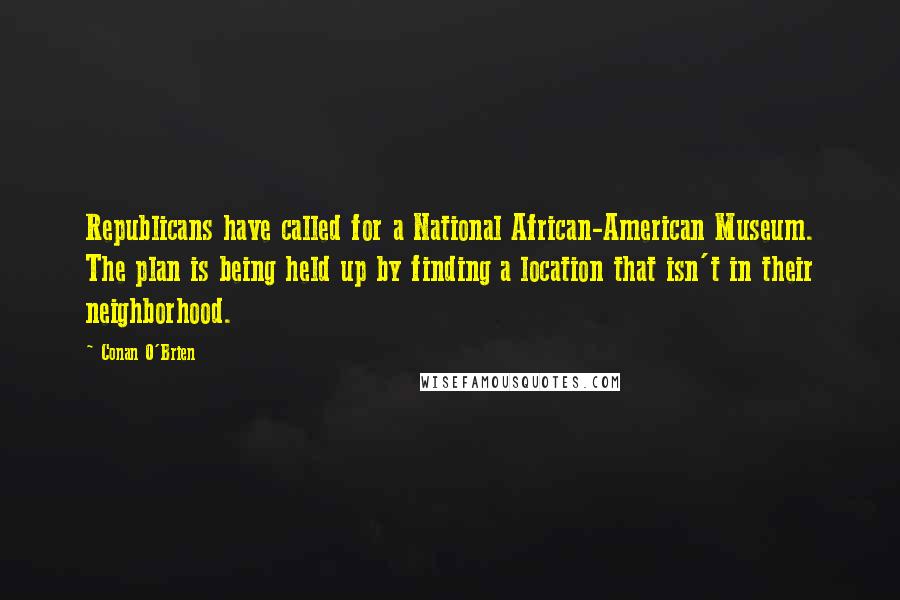 Conan O'Brien Quotes: Republicans have called for a National African-American Museum. The plan is being held up by finding a location that isn't in their neighborhood.