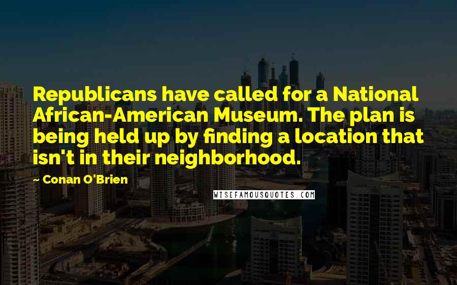 Conan O'Brien Quotes: Republicans have called for a National African-American Museum. The plan is being held up by finding a location that isn't in their neighborhood.