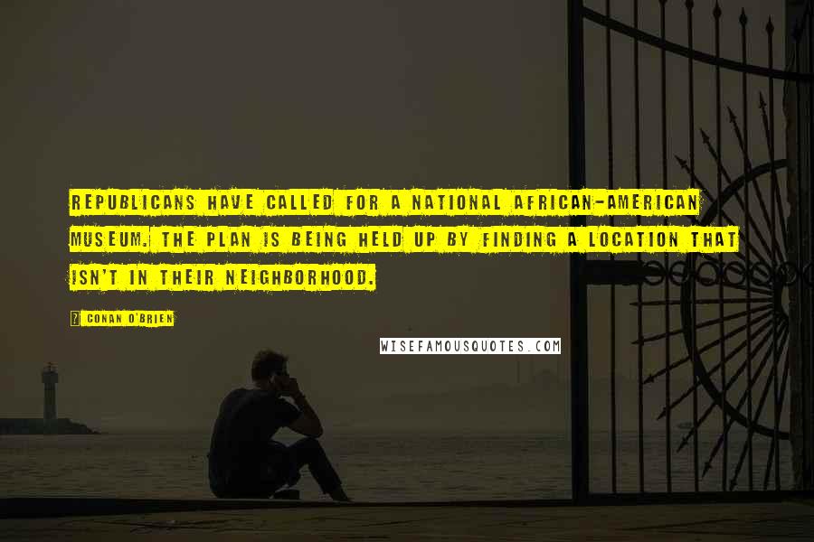 Conan O'Brien Quotes: Republicans have called for a National African-American Museum. The plan is being held up by finding a location that isn't in their neighborhood.