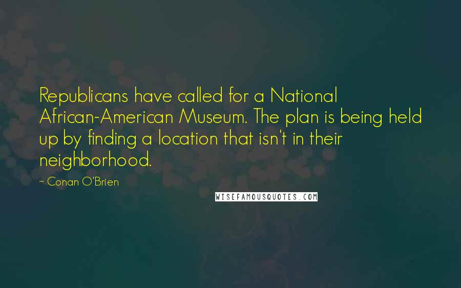 Conan O'Brien Quotes: Republicans have called for a National African-American Museum. The plan is being held up by finding a location that isn't in their neighborhood.