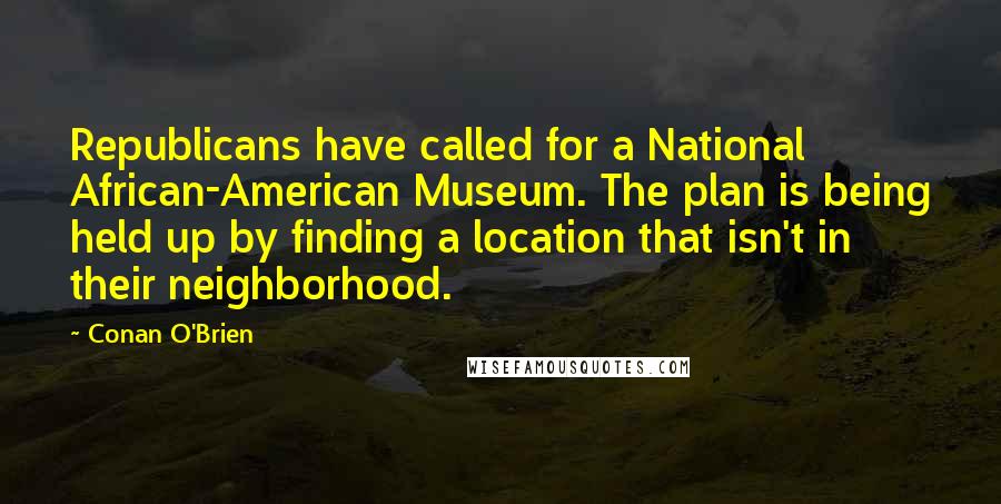 Conan O'Brien Quotes: Republicans have called for a National African-American Museum. The plan is being held up by finding a location that isn't in their neighborhood.