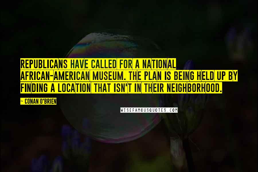 Conan O'Brien Quotes: Republicans have called for a National African-American Museum. The plan is being held up by finding a location that isn't in their neighborhood.