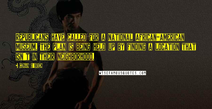 Conan O'Brien Quotes: Republicans have called for a National African-American Museum. The plan is being held up by finding a location that isn't in their neighborhood.