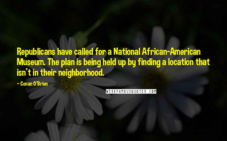 Conan O'Brien Quotes: Republicans have called for a National African-American Museum. The plan is being held up by finding a location that isn't in their neighborhood.