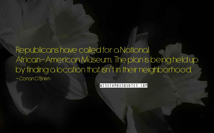 Conan O'Brien Quotes: Republicans have called for a National African-American Museum. The plan is being held up by finding a location that isn't in their neighborhood.
