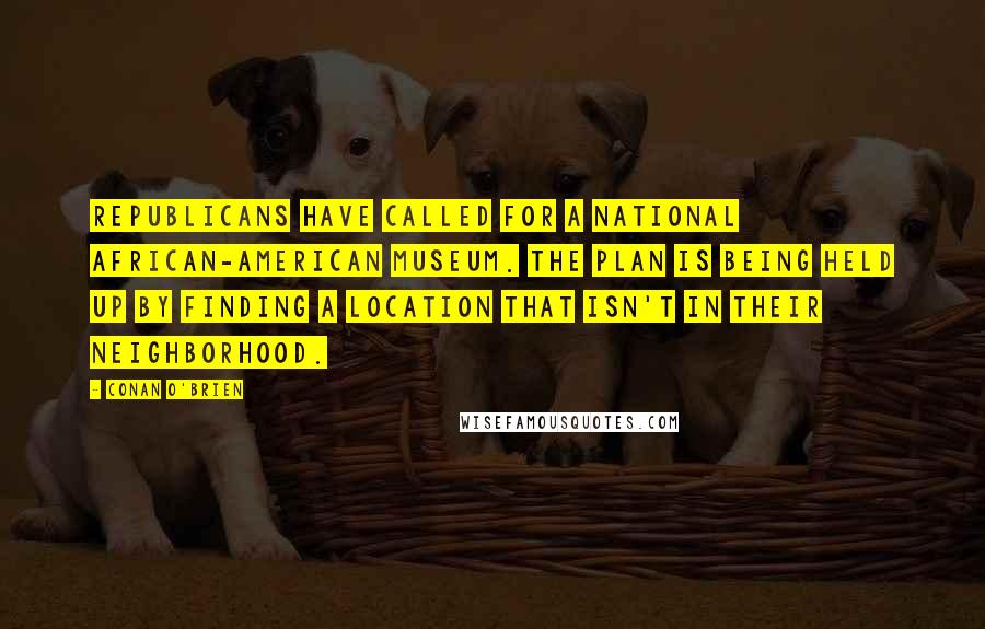 Conan O'Brien Quotes: Republicans have called for a National African-American Museum. The plan is being held up by finding a location that isn't in their neighborhood.