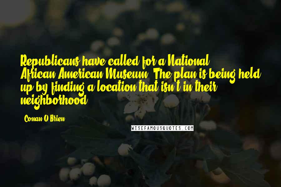 Conan O'Brien Quotes: Republicans have called for a National African-American Museum. The plan is being held up by finding a location that isn't in their neighborhood.