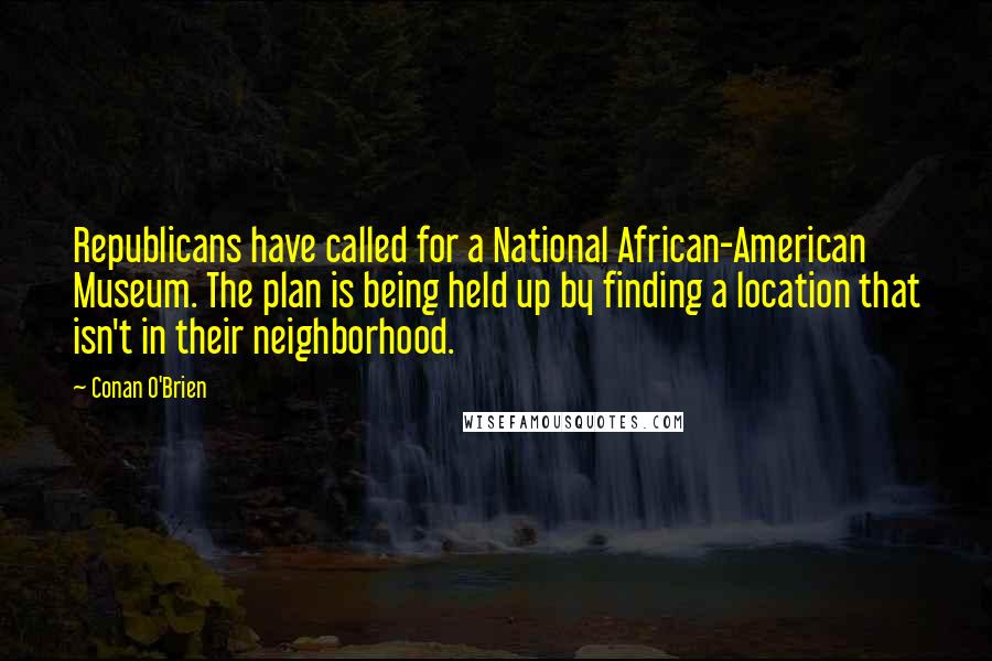 Conan O'Brien Quotes: Republicans have called for a National African-American Museum. The plan is being held up by finding a location that isn't in their neighborhood.