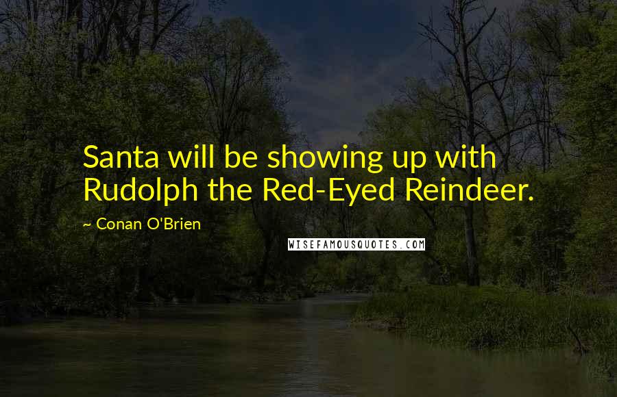 Conan O'Brien Quotes: Santa will be showing up with Rudolph the Red-Eyed Reindeer.