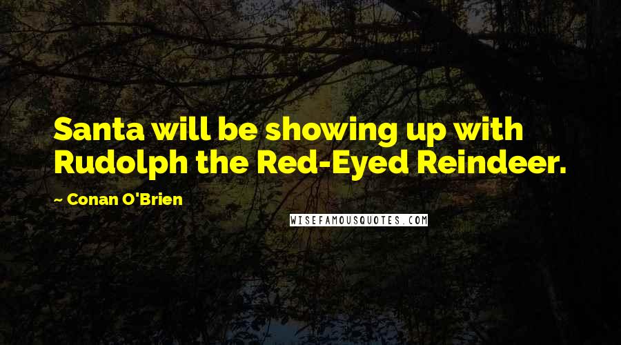 Conan O'Brien Quotes: Santa will be showing up with Rudolph the Red-Eyed Reindeer.