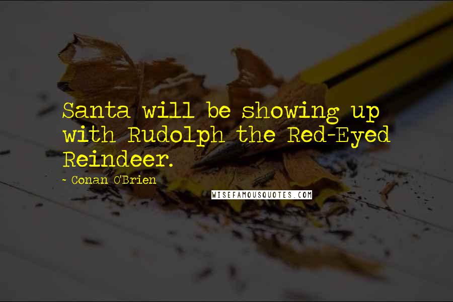 Conan O'Brien Quotes: Santa will be showing up with Rudolph the Red-Eyed Reindeer.