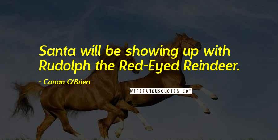 Conan O'Brien Quotes: Santa will be showing up with Rudolph the Red-Eyed Reindeer.