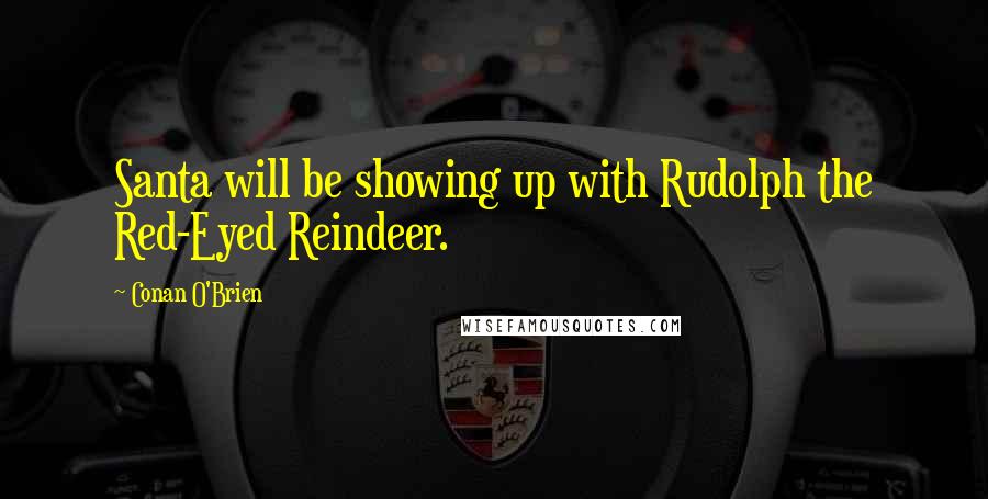 Conan O'Brien Quotes: Santa will be showing up with Rudolph the Red-Eyed Reindeer.