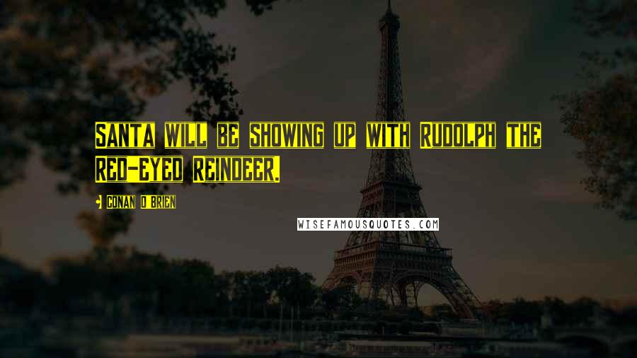 Conan O'Brien Quotes: Santa will be showing up with Rudolph the Red-Eyed Reindeer.