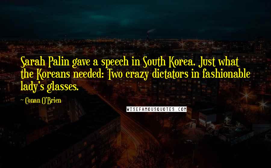 Conan O'Brien Quotes: Sarah Palin gave a speech in South Korea. Just what the Koreans needed: Two crazy dictators in fashionable lady's glasses.