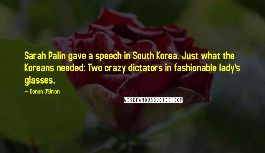 Conan O'Brien Quotes: Sarah Palin gave a speech in South Korea. Just what the Koreans needed: Two crazy dictators in fashionable lady's glasses.