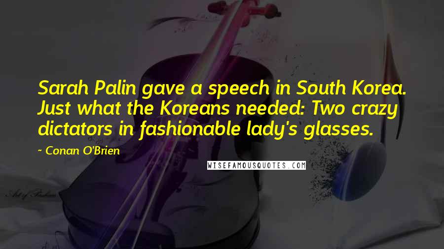 Conan O'Brien Quotes: Sarah Palin gave a speech in South Korea. Just what the Koreans needed: Two crazy dictators in fashionable lady's glasses.