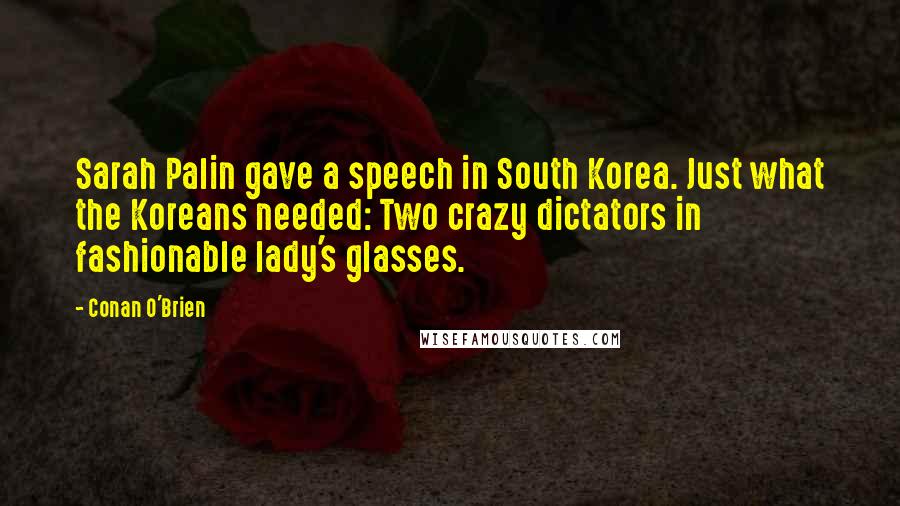 Conan O'Brien Quotes: Sarah Palin gave a speech in South Korea. Just what the Koreans needed: Two crazy dictators in fashionable lady's glasses.