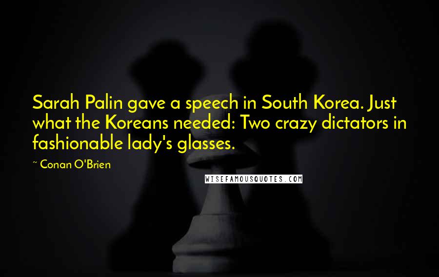 Conan O'Brien Quotes: Sarah Palin gave a speech in South Korea. Just what the Koreans needed: Two crazy dictators in fashionable lady's glasses.