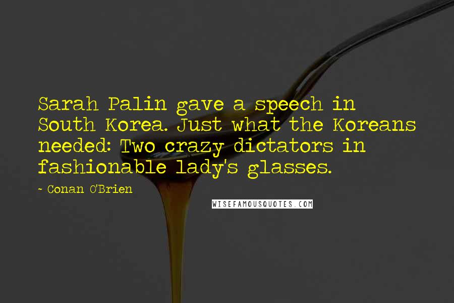 Conan O'Brien Quotes: Sarah Palin gave a speech in South Korea. Just what the Koreans needed: Two crazy dictators in fashionable lady's glasses.