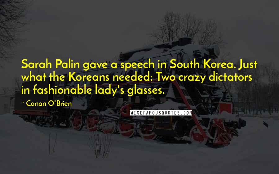 Conan O'Brien Quotes: Sarah Palin gave a speech in South Korea. Just what the Koreans needed: Two crazy dictators in fashionable lady's glasses.