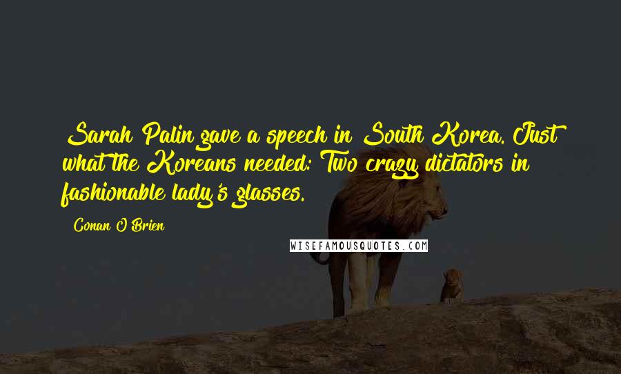 Conan O'Brien Quotes: Sarah Palin gave a speech in South Korea. Just what the Koreans needed: Two crazy dictators in fashionable lady's glasses.