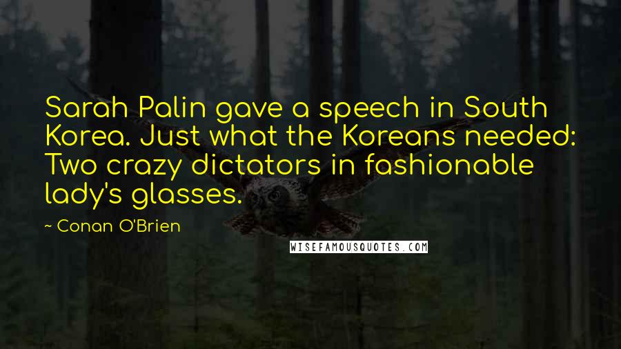 Conan O'Brien Quotes: Sarah Palin gave a speech in South Korea. Just what the Koreans needed: Two crazy dictators in fashionable lady's glasses.