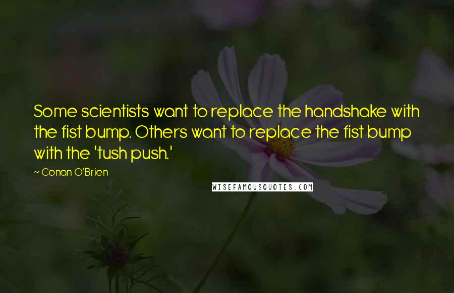 Conan O'Brien Quotes: Some scientists want to replace the handshake with the fist bump. Others want to replace the fist bump with the 'tush push.'