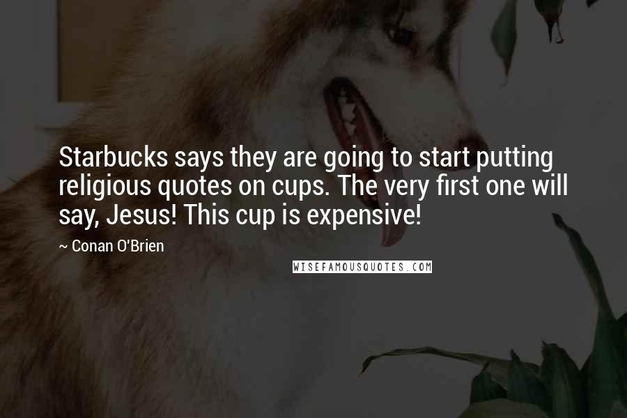 Conan O'Brien Quotes: Starbucks says they are going to start putting religious quotes on cups. The very first one will say, Jesus! This cup is expensive!