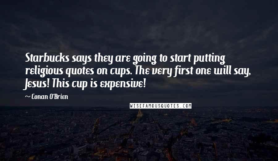 Conan O'Brien Quotes: Starbucks says they are going to start putting religious quotes on cups. The very first one will say, Jesus! This cup is expensive!