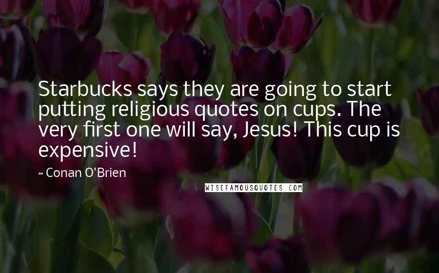 Conan O'Brien Quotes: Starbucks says they are going to start putting religious quotes on cups. The very first one will say, Jesus! This cup is expensive!