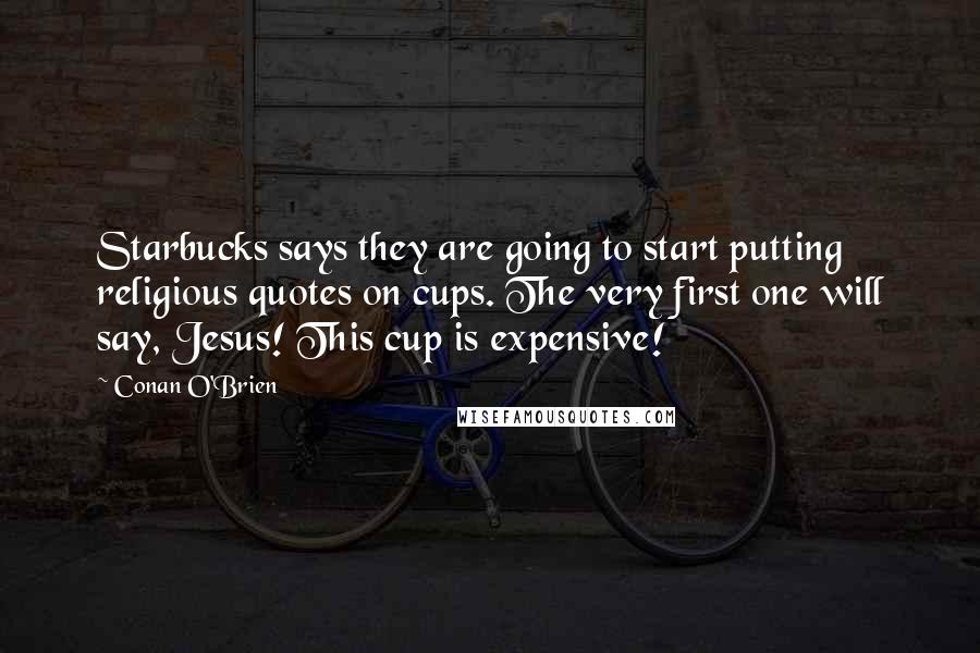 Conan O'Brien Quotes: Starbucks says they are going to start putting religious quotes on cups. The very first one will say, Jesus! This cup is expensive!